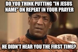 Bill Cosby What?? | DO YOU THINK PUTTING "IN JESUS NAME" ON REPEAT IN YOUR PRAYER HE DIDN'T HEAR YOU THE FIRST TIME? | image tagged in bill cosby what | made w/ Imgflip meme maker