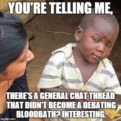 Third World Skeptical Kid Meme | YOU'RE TELLING ME, THERE'S A GENERAL CHAT THREAD THAT DIDN'T BECOME A DEBATING BLOODBATH? INTERESTING. | image tagged in memes,third world skeptical kid | made w/ Imgflip meme maker