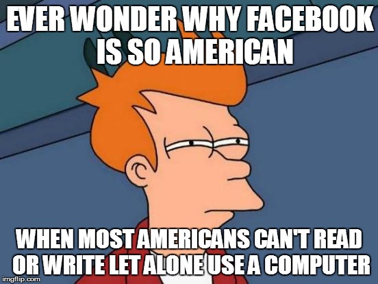 Futurama Fry Meme | EVER WONDER WHY FACEBOOK 
IS SO AMERICAN WHEN MOST AMERICANS CAN'T READ OR WRITE LET ALONE USE A COMPUTER | image tagged in memes,futurama fry | made w/ Imgflip meme maker