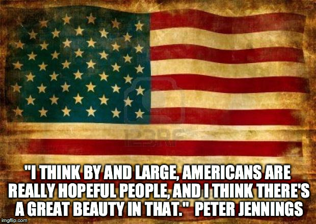 Old American Flag | "I THINK BY AND LARGE, AMERICANS ARE REALLY HOPEFUL PEOPLE, AND I THINK THERE'S A GREAT BEAUTY IN THAT."  PETER JENNINGS | image tagged in old american flag | made w/ Imgflip meme maker