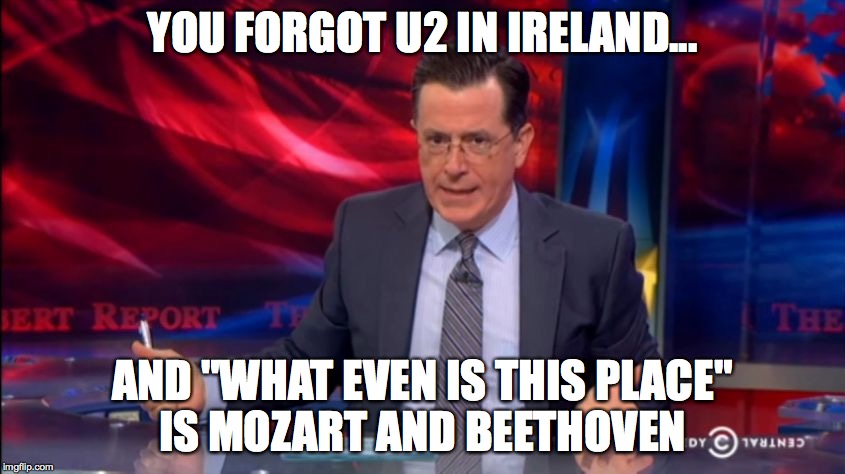 Politically Incorrect Colbert (2) | YOU FORGOT U2 IN IRELAND... AND "WHAT EVEN IS THIS PLACE" IS MOZART AND BEETHOVEN | image tagged in politically incorrect colbert 2 | made w/ Imgflip meme maker