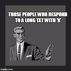 Those People | THOSE PEOPLE WHO RESPOND TO A LONG TXT WITH 'K' | image tagged in memes,kill yourself guy | made w/ Imgflip meme maker