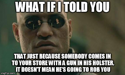 Matrix Morpheus Meme | WHAT IF I TOLD YOU THAT JUST BECAUSE SOMEBODY COMES IN TO YOUR STORE WITH A GUN IN HIS HOLSTER, IT DOESN'T MEAN HE'S GOING TO ROB YOU | image tagged in memes,matrix morpheus | made w/ Imgflip meme maker