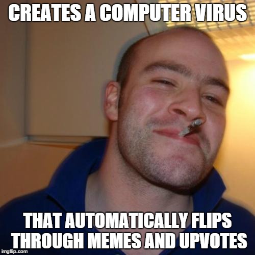 Good Guy Greg Meme | CREATES A COMPUTER VIRUS THAT AUTOMATICALLY FLIPS THROUGH MEMES AND UPVOTES | image tagged in memes,good guy greg | made w/ Imgflip meme maker