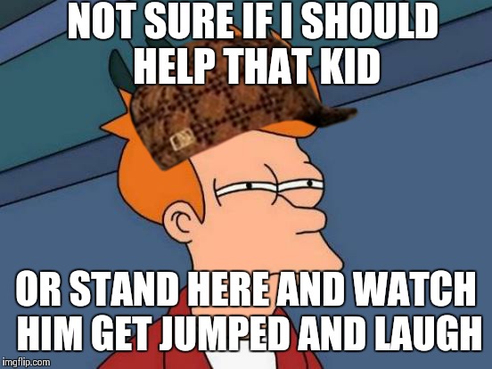 Dirtbag fry | NOT SURE IF I SHOULD HELP THAT KID OR STAND HERE AND WATCH HIM GET JUMPED AND LAUGH | image tagged in memes,futurama fry,scumbag | made w/ Imgflip meme maker