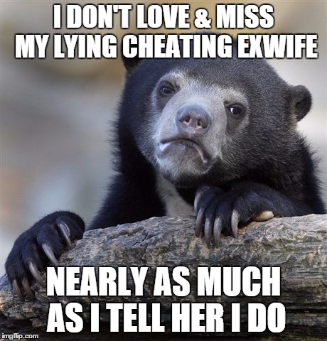 Confession Bear | I DON'T LOVE & MISS MY LYING CHEATING EXWIFE NEARLY AS MUCH AS I TELL HER I DO | image tagged in memes,confession bear | made w/ Imgflip meme maker