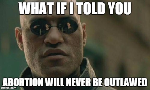 Thanks to America 2050. | WHAT IF I TOLD YOU ABORTION WILL NEVER BE OUTLAWED | image tagged in memes,matrix morpheus | made w/ Imgflip meme maker