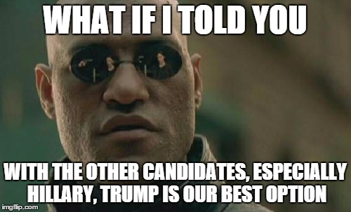 Matrix Morpheus Meme | WHAT IF I TOLD YOU WITH THE OTHER CANDIDATES, ESPECIALLY HILLARY, TRUMP IS OUR BEST OPTION | image tagged in memes,matrix morpheus | made w/ Imgflip meme maker