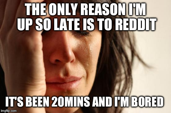 First World Problems | THE ONLY REASON I'M UP SO LATE IS TO REDDIT IT'S BEEN 20MINS AND I'M BORED | image tagged in memes,first world problems | made w/ Imgflip meme maker