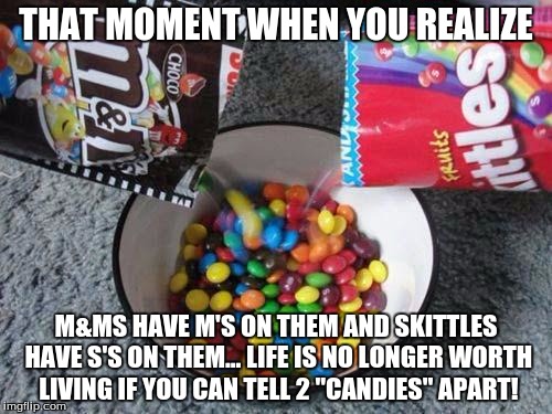 Skittles & MMs combining | THAT MOMENT WHEN YOU REALIZE M&MS HAVE M'S ON THEM AND SKITTLES HAVE S'S ON THEM... LIFE IS NO LONGER WORTH LIVING IF YOU CAN TELL 2 "CANDIE | image tagged in skittles  mms combining | made w/ Imgflip meme maker