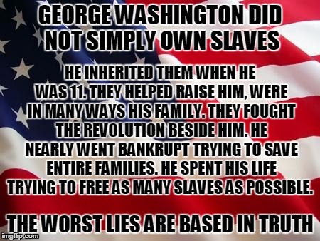 The Worst Lies | GEORGE WASHINGTON DID NOT SIMPLY OWN SLAVES THE WORST LIES ARE BASED IN TRUTH HE INHERITED THEM WHEN HE WAS 11. THEY HELPED RAISE HIM, WERE  | image tagged in american flag,george washington,slavery | made w/ Imgflip meme maker