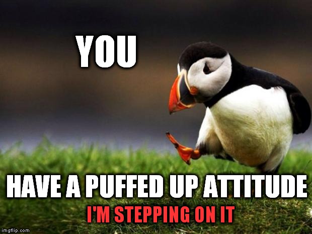 Unpopular Opinion Puffin Meme | YOU I'M STEPPING ON IT HAVE A PUFFED UP ATTITUDE | image tagged in memes,unpopular opinion puffin | made w/ Imgflip meme maker