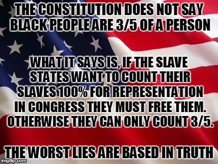 The Worst Lies | THE CONSTITUTION DOES NOT SAY BLACK PEOPLE ARE 3/5 OF A PERSON THE WORST LIES ARE BASED IN TRUTH WHAT IT SAYS IS, IF THE SLAVE STATES WANT T | image tagged in american flag,constitution,slavery,congress,history | made w/ Imgflip meme maker
