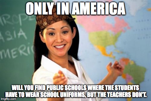 American Public Schools | ONLY IN AMERICA WILL YOU FIND PUBLIC SCHOOLS WHERE THE STUDENTS HAVE TO WEAR SCHOOL UNIFORMS, BUT THE TEACHERS DON'T. | image tagged in memes,unhelpful high school teacher,scumbag,school,school uniforms | made w/ Imgflip meme maker