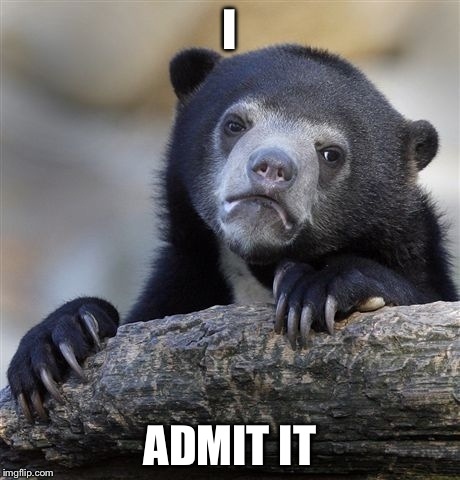 Confession Bear Meme | I ADMIT IT | image tagged in memes,confession bear | made w/ Imgflip meme maker