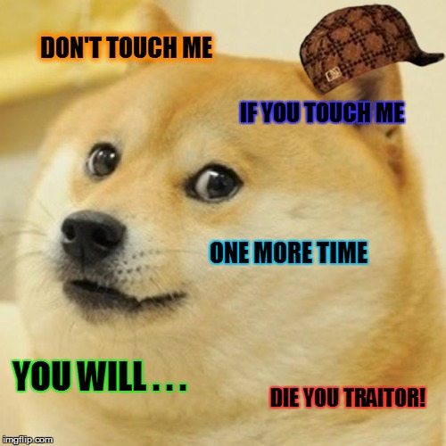 Doge | DON'T TOUCH ME IF YOU TOUCH ME ONE MORE TIME YOU WILL . . . DIE YOU TRAITOR! | image tagged in memes,doge,scumbag | made w/ Imgflip meme maker