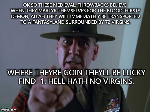 Sergeant Hartmann Meme | OK SO THESE MEDIEVAL. THROWBACKS BELIEVE WHEN THEY MARTYR THEMSELVES FOR THE BLOODTHIRSTY DEMON, ALLAH THEY WILL IMMEDIATELY BE TRANSPORTED  | image tagged in memes,sergeant hartmann | made w/ Imgflip meme maker