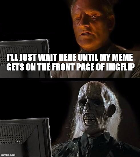 I'll Just Wait Here | I'LL JUST WAIT HERE UNTIL MY MEME GETS ON THE FRONT PAGE OF IMGFLIP | image tagged in memes,ill just wait here | made w/ Imgflip meme maker