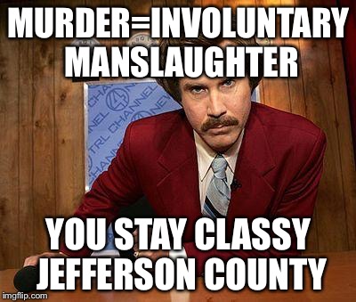 ron burgundy | MURDER=INVOLUNTARY MANSLAUGHTER YOU STAY CLASSY JEFFERSON COUNTY | image tagged in ron burgundy | made w/ Imgflip meme maker