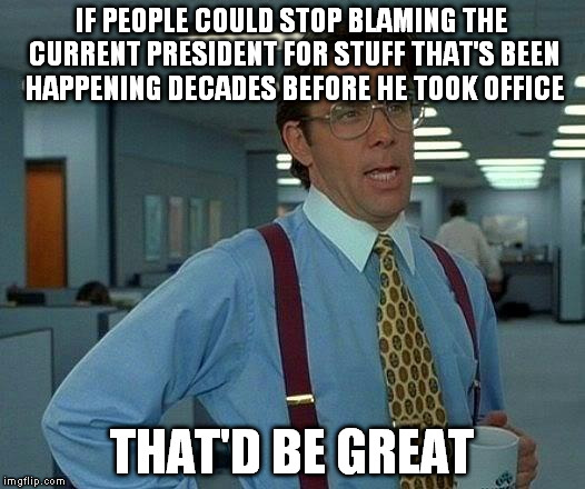 That Would Be Great Meme | IF PEOPLE COULD STOP BLAMING THE CURRENT PRESIDENT FOR STUFF THAT'S BEEN HAPPENING DECADES BEFORE HE TOOK OFFICE THAT'D BE GREAT | image tagged in memes,that would be great | made w/ Imgflip meme maker