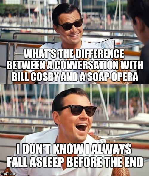Leonardo Dicaprio Wolf Of Wall Street Meme | WHAT'S THE DIFFERENCE BETWEEN A CONVERSATION WITH BILL COSBY AND A SOAP OPERA I DON'T KNOW I ALWAYS FALL ASLEEP BEFORE THE END | image tagged in memes,leonardo dicaprio wolf of wall street | made w/ Imgflip meme maker