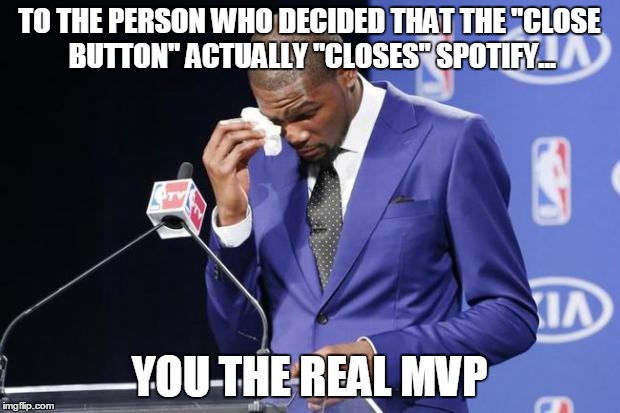 You The Real MVP 2 Meme | TO THE PERSON WHO DECIDED THAT THE "CLOSE BUTTON" ACTUALLY "CLOSES" SPOTIFY... YOU THE REAL MVP | image tagged in memes,you the real mvp 2,funny | made w/ Imgflip meme maker
