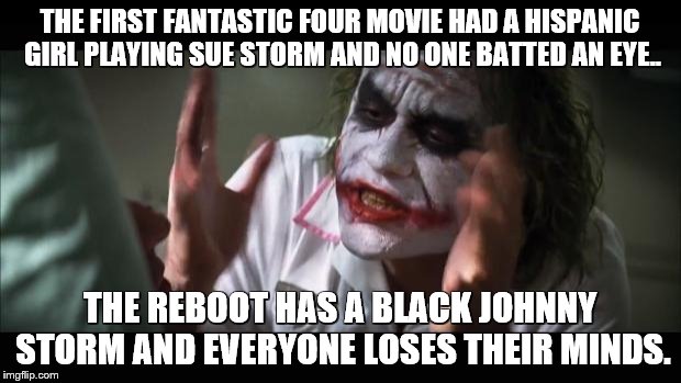 And everybody loses their minds | THE FIRST FANTASTIC FOUR MOVIE HAD A HISPANIC GIRL PLAYING SUE STORM AND NO ONE BATTED AN EYE.. THE REBOOT HAS A BLACK JOHNNY STORM AND EVER | image tagged in memes,and everybody loses their minds | made w/ Imgflip meme maker