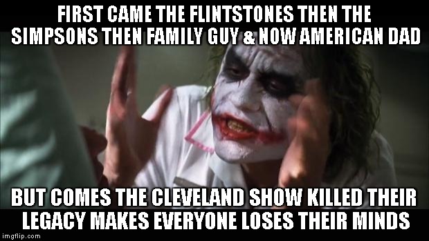And everybody loses their minds | FIRST CAME THE FLINTSTONES THEN THE SIMPSONS THEN FAMILY GUY & NOW AMERICAN DAD BUT COMES THE CLEVELAND SHOW KILLED THEIR LEGACY MAKES EVERY | image tagged in memes,and everybody loses their minds | made w/ Imgflip meme maker