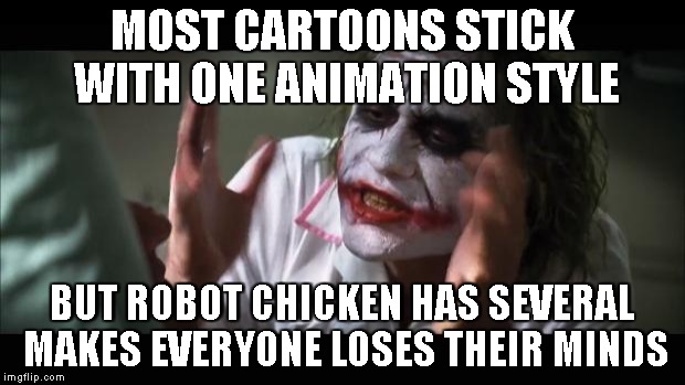 And everybody loses their minds | MOST CARTOONS STICK WITH ONE ANIMATION STYLE BUT ROBOT CHICKEN HAS SEVERAL MAKES EVERYONE LOSES THEIR MINDS | image tagged in memes,and everybody loses their minds | made w/ Imgflip meme maker