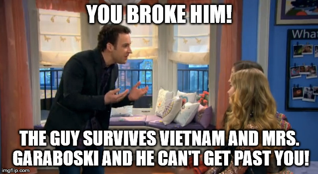 YOU BROKE HIM! THE GUY SURVIVES VIETNAM AND MRS. GARABOSKI AND HE CAN'T GET PAST YOU! | image tagged in cory and girls gmw | made w/ Imgflip meme maker