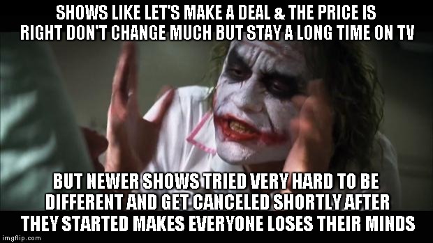 And everybody loses their minds | SHOWS LIKE LET'S MAKE A DEAL & THE PRICE IS RIGHT DON'T CHANGE MUCH BUT STAY A LONG TIME ON TV BUT NEWER SHOWS TRIED VERY HARD TO BE DIFFERE | image tagged in memes,and everybody loses their minds | made w/ Imgflip meme maker
