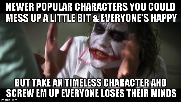 And everybody loses their minds | NEWER POPULAR CHARACTERS YOU COULD MESS UP A LITTLE BIT & EVERYONE'S HAPPY BUT TAKE AN TIMELESS CHARACTER AND SCREW EM UP EVERYONE LOSES THE | image tagged in memes,and everybody loses their minds | made w/ Imgflip meme maker