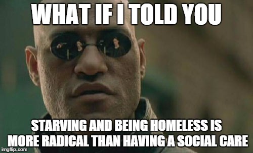 Matrix Morpheus | WHAT IF I TOLD YOU STARVING AND BEING HOMELESS IS MORE RADICAL THAN HAVING A SOCIAL CARE | image tagged in memes,matrix morpheus | made w/ Imgflip meme maker