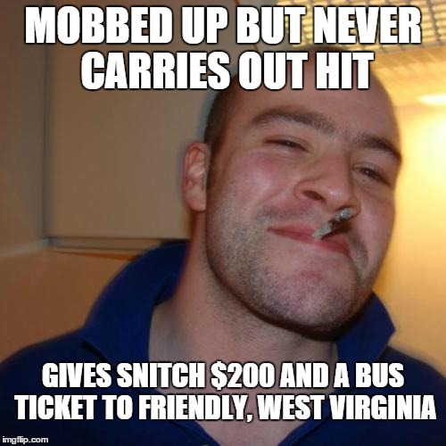 Good Guy Greg Joins the Mafia | MOBBED UP BUT NEVER CARRIES OUT HIT GIVES SNITCH $200 AND A BUS TICKET TO FRIENDLY, WEST VIRGINIA | image tagged in memes,good guy greg,mafia | made w/ Imgflip meme maker
