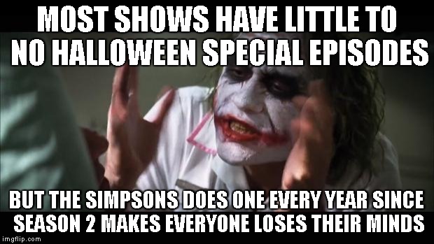 And everybody loses their minds | MOST SHOWS HAVE LITTLE TO NO HALLOWEEN SPECIAL EPISODES BUT THE SIMPSONS DOES ONE EVERY YEAR SINCE SEASON 2 MAKES EVERYONE LOSES THEIR MINDS | image tagged in memes,and everybody loses their minds | made w/ Imgflip meme maker