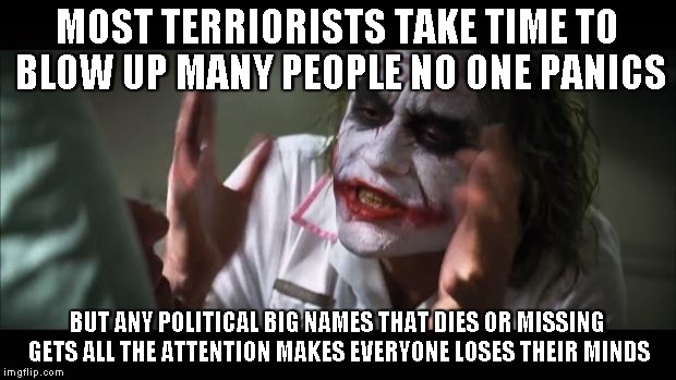 And everybody loses their minds | MOST TERRIORISTS TAKE TIME TO BLOW UP MANY PEOPLE NO ONE PANICS BUT ANY POLITICAL BIG NAMES THAT DIES OR MISSING GETS ALL THE ATTENTION MAKE | image tagged in memes,and everybody loses their minds | made w/ Imgflip meme maker