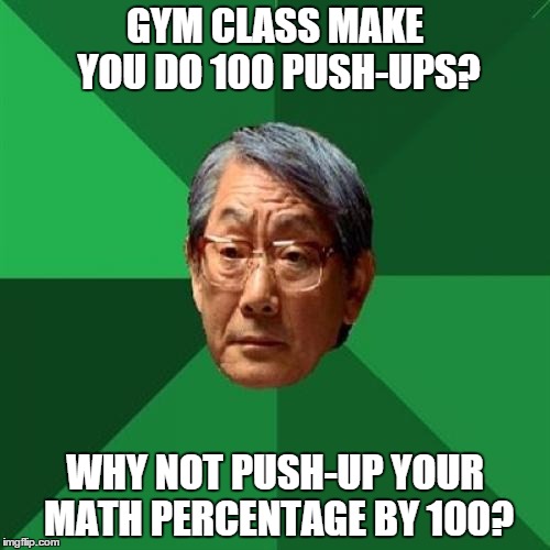 High Expectations Asian Father Meme | GYM CLASS MAKE YOU DO 100 PUSH-UPS? WHY NOT PUSH-UP YOUR MATH PERCENTAGE BY 100? | image tagged in memes,high expectations asian father | made w/ Imgflip meme maker