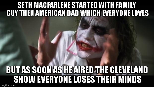 And everybody loses their minds | SETH MACFARLENE STARTED WITH FAMILY GUY THEN AMERICAN DAD WHICH EVERYONE LOVES BUT AS SOON AS HE AIRED THE CLEVELAND SHOW EVERYONE LOSES THE | image tagged in memes,and everybody loses their minds | made w/ Imgflip meme maker