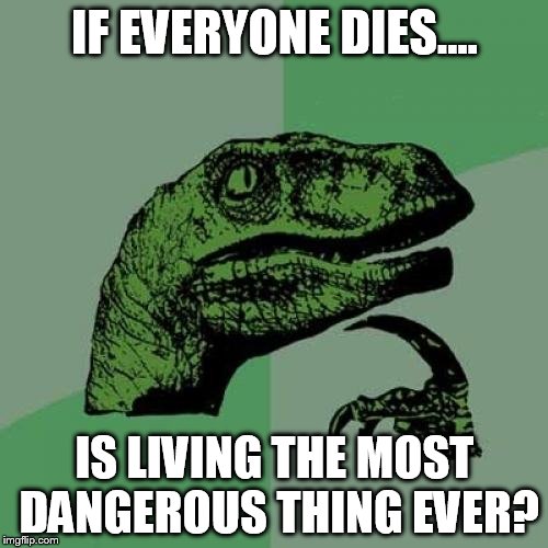Philosoraptor | IF EVERYONE DIES.... IS LIVING THE MOST DANGEROUS THING EVER? | image tagged in memes,philosoraptor | made w/ Imgflip meme maker