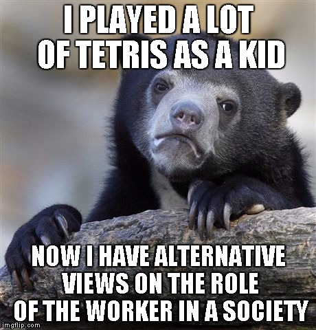 Confession Bear | I PLAYED A LOT OF TETRIS AS A KID NOW I HAVE ALTERNATIVE VIEWS ON THE ROLE OF THE WORKER IN A SOCIETY | image tagged in memes,confession bear | made w/ Imgflip meme maker
