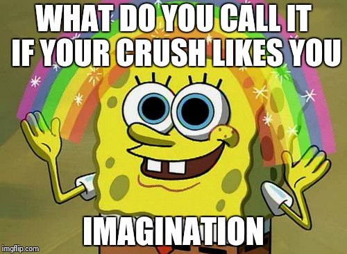 Imagination Spongebob | WHAT DO YOU CALL IT IF YOUR CRUSH LIKES YOU IMAGINATION | image tagged in memes,imagination spongebob | made w/ Imgflip meme maker