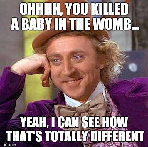 Creepy Condescending Wonka Meme | OHHHH, YOU KILLED A BABY IN THE WOMB... YEAH, I CAN SEE HOW THAT'S TOTALLY DIFFERENT | image tagged in memes,creepy condescending wonka | made w/ Imgflip meme maker