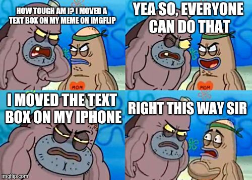 How Tough Are You Meme | HOW TOUGH AM I? I MOVED A TEXT BOX ON MY MEME ON IMGFLIP YEA SO, EVERYONE CAN DO THAT I MOVED THE TEXT BOX ON MY IPHONE RIGHT THIS WAY SIR | image tagged in memes,how tough are you | made w/ Imgflip meme maker