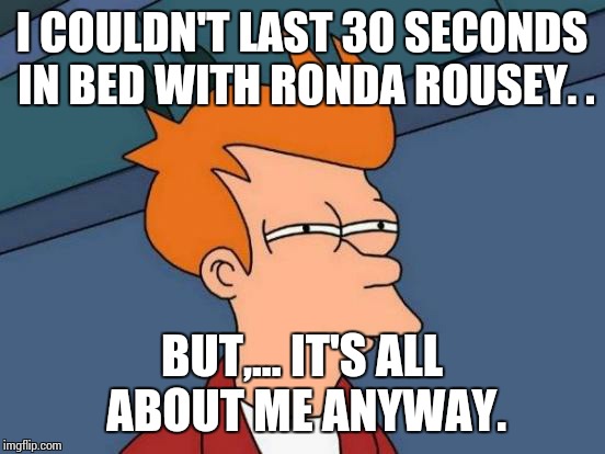 Futurama Fry Meme | I COULDN'T LAST 30 SECONDS IN BED WITH RONDA ROUSEY. . BUT,... IT'S ALL ABOUT ME ANYWAY. | image tagged in memes,futurama fry | made w/ Imgflip meme maker