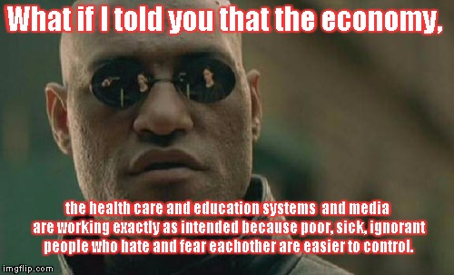 Matrix Morpheus | What if I told you that the economy, the health care and education systems  and media are working exactly as intended because poor, sick, ig | image tagged in memes,matrix morpheus | made w/ Imgflip meme maker