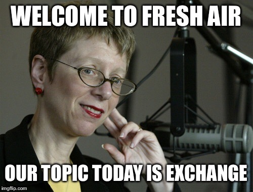 WELCOME TO FRESH AIR OUR TOPIC TODAY IS EXCHANGE | image tagged in fresh air | made w/ Imgflip meme maker