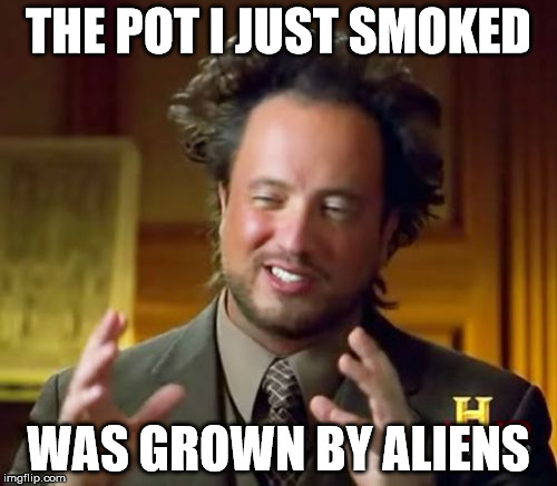 Ancient Aliens | THE POT I JUST SMOKED WAS GROWN BY ALIENS | image tagged in memes,ancient aliens | made w/ Imgflip meme maker