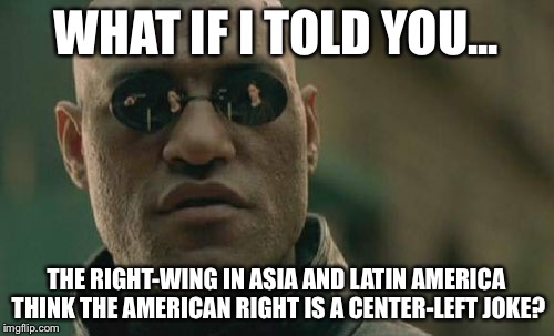 Matrix Morpheus Meme | WHAT IF I TOLD YOU... THE RIGHT-WING IN ASIA AND LATIN AMERICA THINK THE AMERICAN RIGHT IS A CENTER-LEFT JOKE? | image tagged in memes,matrix morpheus | made w/ Imgflip meme maker