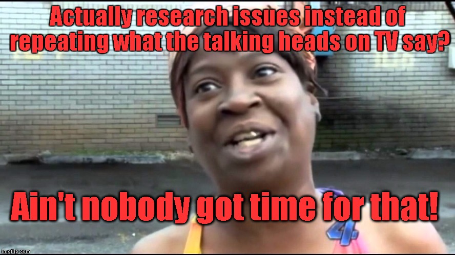 Actually research issues instead of repeating what the talking heads on TV say? Ain't nobody got time for that! | image tagged in ain't nobody got time | made w/ Imgflip meme maker