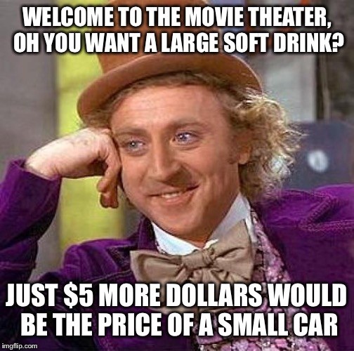 Creepy Condescending Wonka Meme | WELCOME TO THE MOVIE THEATER, OH YOU WANT A LARGE SOFT DRINK? JUST $5 MORE DOLLARS WOULD BE THE PRICE OF A SMALL CAR | image tagged in memes,creepy condescending wonka | made w/ Imgflip meme maker